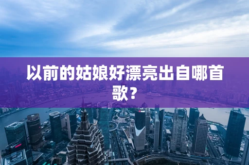 以前的姑娘好漂亮出自哪首歌？