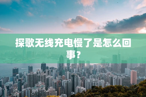 探歌无线充电慢了是怎么回事？
