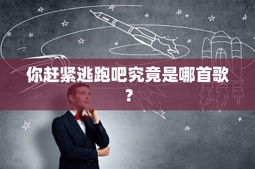 你赶紧逃跑吧究竟是哪首歌？