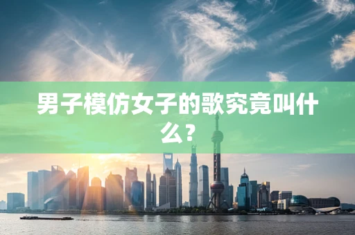 男子模仿女子的歌究竟叫什么？