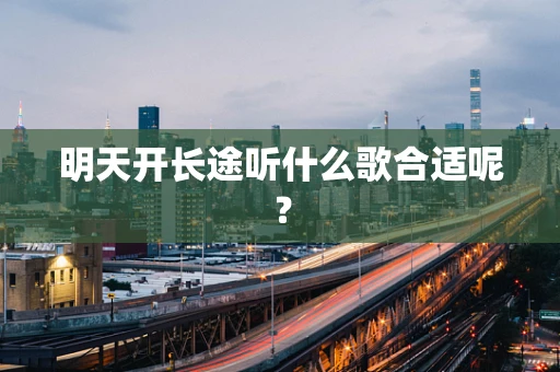 明天开长途听什么歌合适呢？