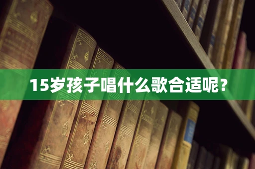 15岁孩子唱什么歌合适呢？