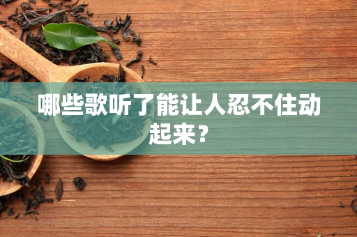 哪些歌听了能让人忍不住动起来？