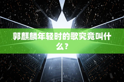 郭麒麟年轻时的歌究竟叫什么？
