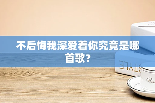 不后悔我深爱着你究竟是哪首歌？