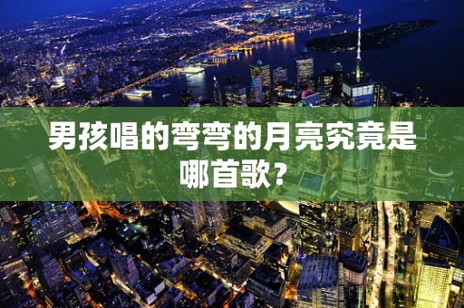 男孩唱的弯弯的月亮究竟是哪首歌？