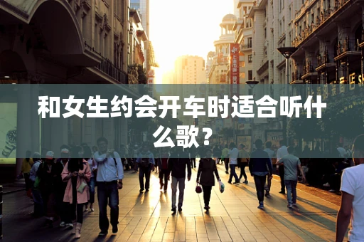 和女生约会开车时适合听什么歌？