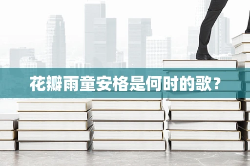 花瓣雨童安格是何时的歌？