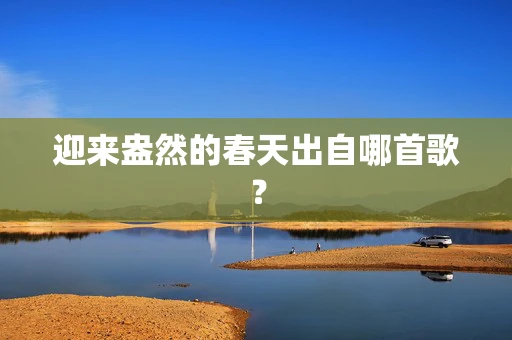 迎来盎然的春天出自哪首歌？