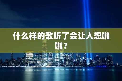 什么样的歌听了会让人想啪啪？