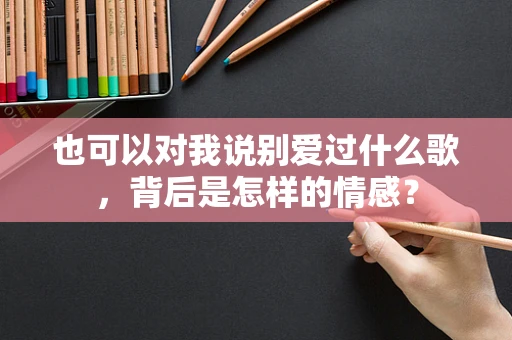 也可以对我说别爱过什么歌，背后是怎样的情感？
