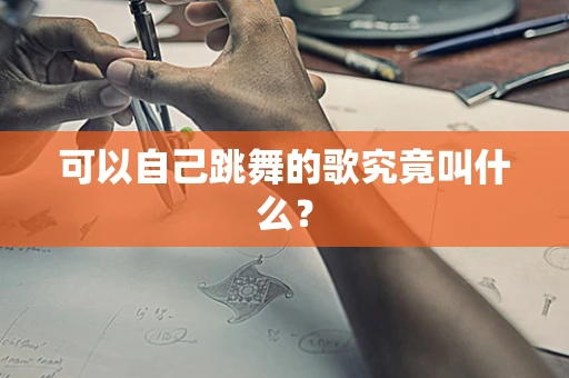 可以自己跳舞的歌究竟叫什么？