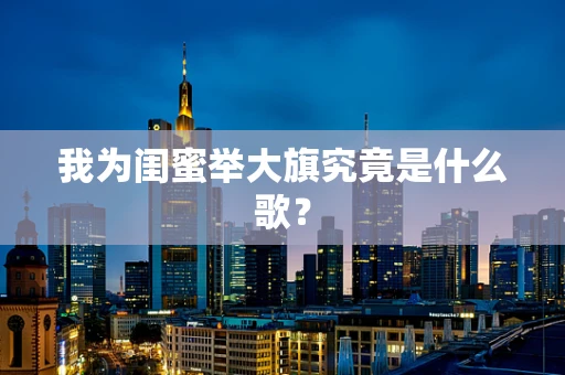 我为闺蜜举大旗究竟是什么歌？