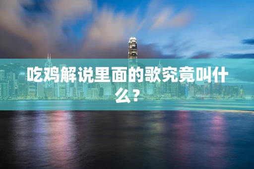 吃鸡解说里面的歌究竟叫什么？