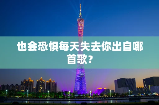 也会恐惧每天失去你出自哪首歌？