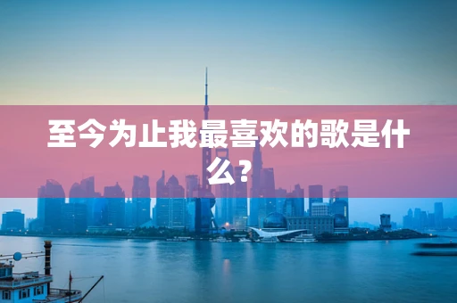 至今为止我最喜欢的歌是什么？