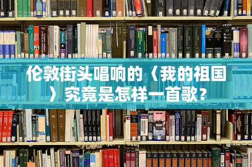 伦敦街头唱响的〈我的祖国〉究竟是怎样一首歌？