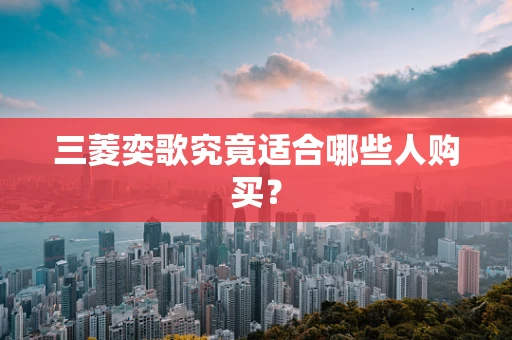 三菱奕歌究竟适合哪些人购买？