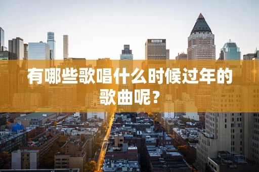有哪些歌唱什么时候过年的歌曲呢？