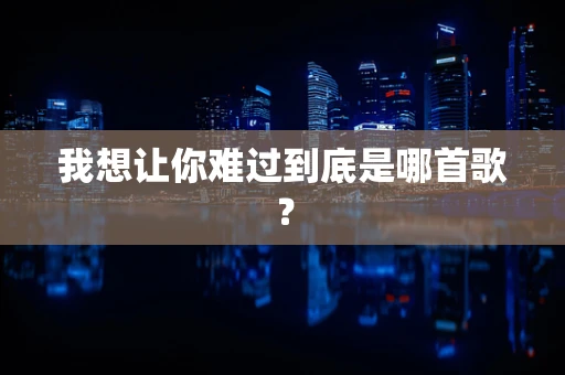 我想让你难过到底是哪首歌？