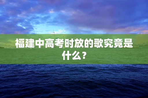 福建中高考时放的歌究竟是什么？