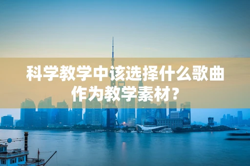 科学教学中该选择什么歌曲作为教学素材？