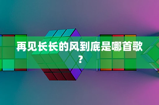 再见长长的风到底是哪首歌？