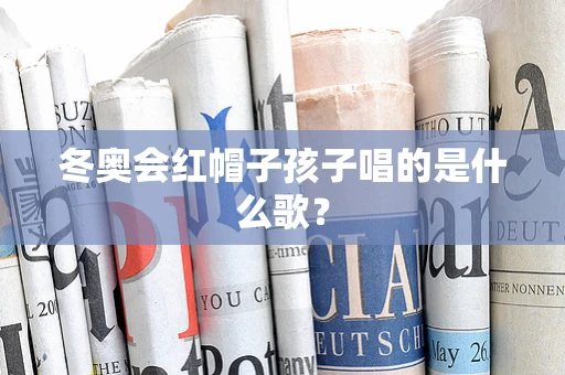 冬奥会红帽子孩子唱的是什么歌？
