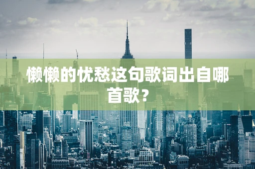 懒懒的忧愁这句歌词出自哪首歌？