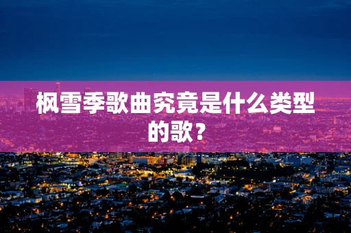 枫雪季歌曲究竟是什么类型的歌？