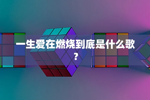 一生爱在燃烧到底是什么歌？
