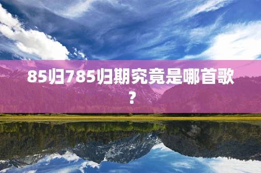 85归785归期究竟是哪首歌？