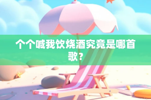 个个喊我饮烧酒究竟是哪首歌？