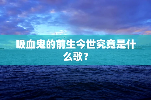 吸血鬼的前生今世究竟是什么歌？