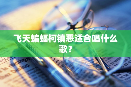 飞天蝙蝠柯镇恶适合唱什么歌？