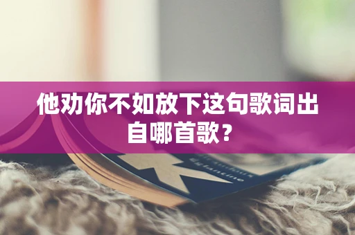 他劝你不如放下这句歌词出自哪首歌？