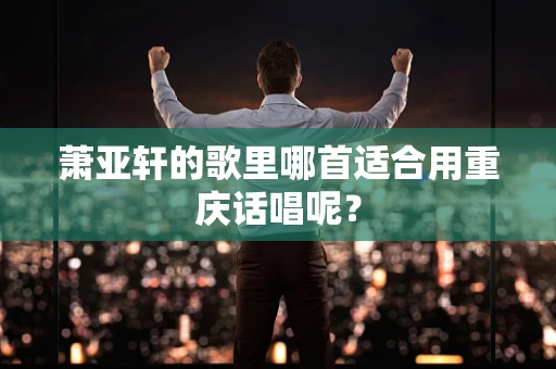 萧亚轩的歌里哪首适合用重庆话唱呢？