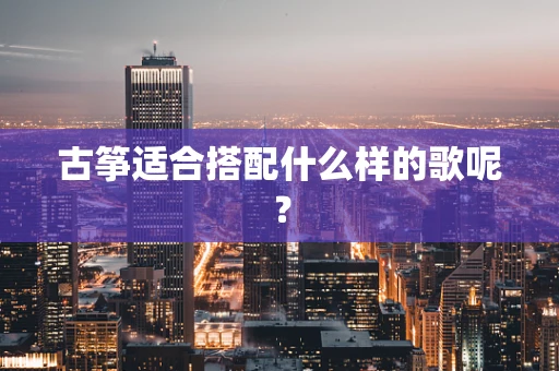 古筝适合搭配什么样的歌呢？