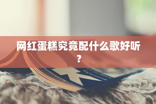 网红蛋糕究竟配什么歌好听？