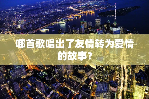 哪首歌唱出了友情转为爱情的故事？