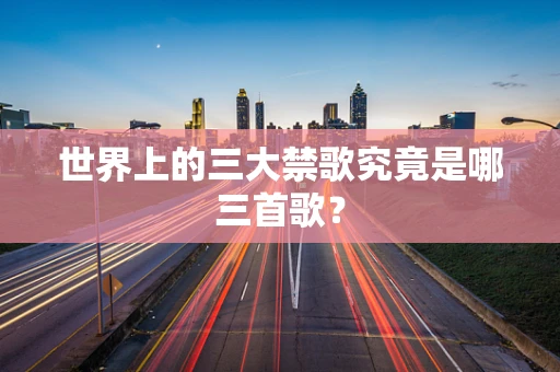 世界上的三大禁歌究竟是哪三首歌？