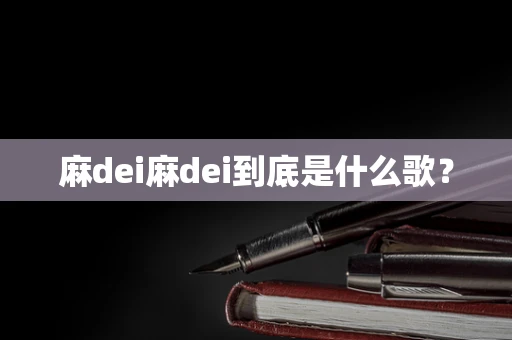 麻dei麻dei到底是什么歌？