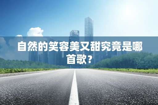 自然的笑容美又甜究竟是哪首歌？