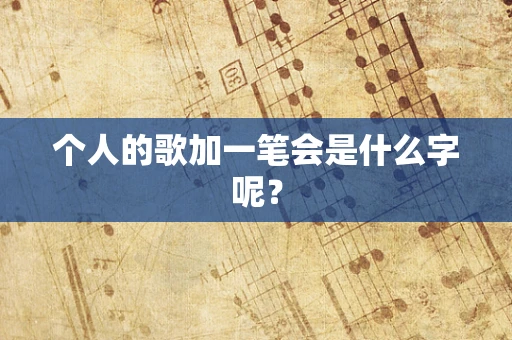 个人的歌加一笔会是什么字呢？