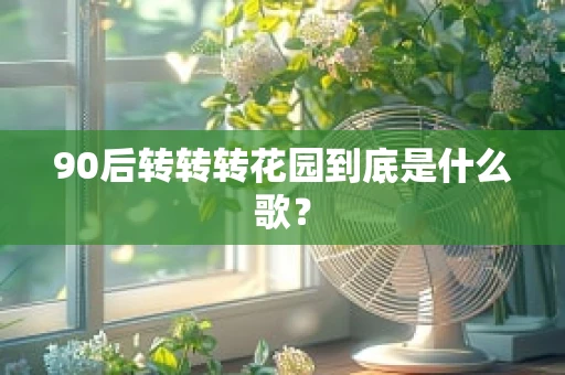 90后转转转花园到底是什么歌？