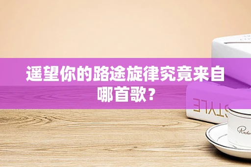 遥望你的路途旋律究竟来自哪首歌？
