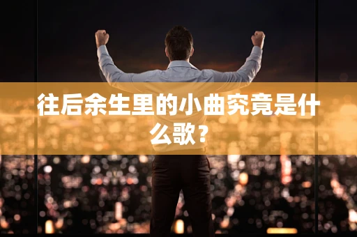 往后余生里的小曲究竟是什么歌？