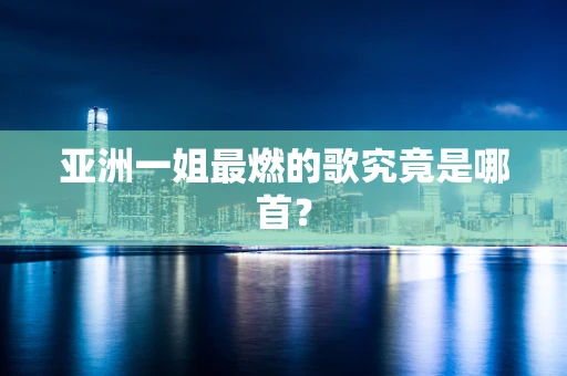 亚洲一姐最燃的歌究竟是哪首？
