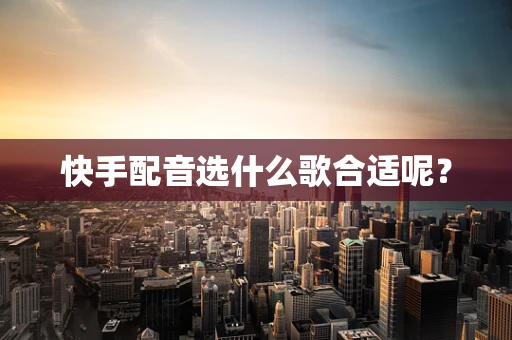快手配音选什么歌合适呢？