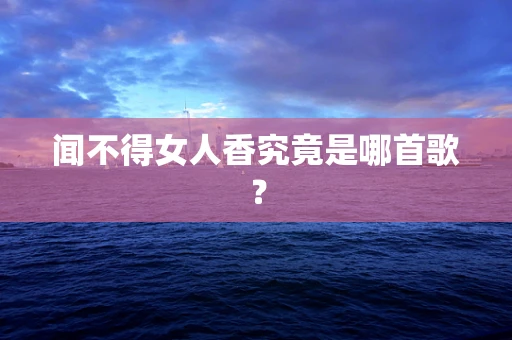 闻不得女人香究竟是哪首歌？